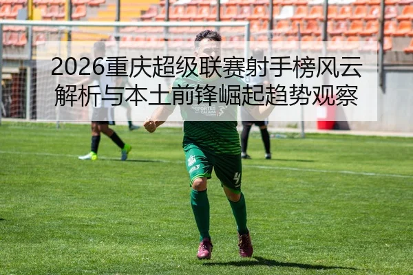 2026重庆超级联赛射手榜风云解析与本土前锋崛起趋势观察