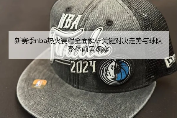 新赛季nba热火赛程全面解析关键对决走势与球队整体前景观察