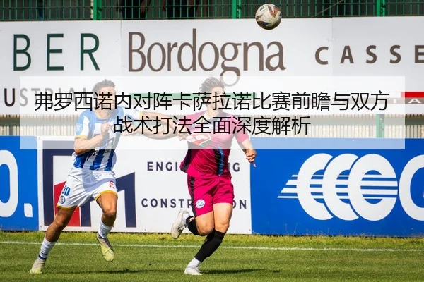 弗罗西诺内对阵卡萨拉诺比赛前瞻与双方战术打法全面深度解析