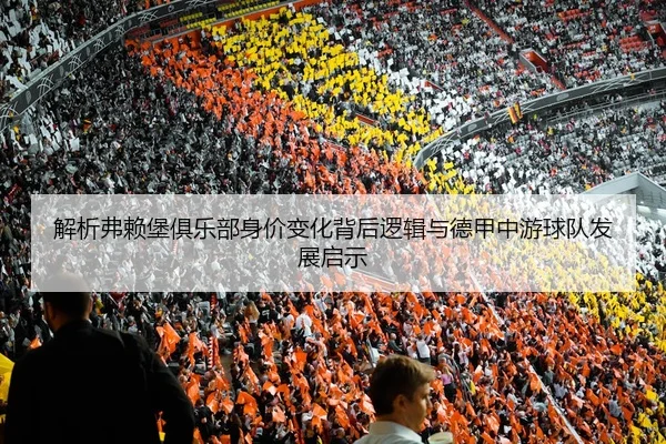 解析弗赖堡俱乐部身价变化背后逻辑与德甲中游球队发展启示